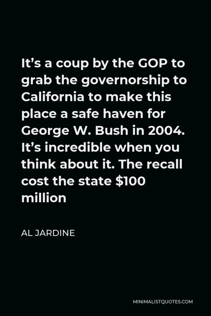 Al Jardine Quote - It’s a coup by the GOP to grab the governorship to California to make this place a safe haven for George W. Bush in 2004. It’s incredible when you think about it. The recall cost the state $100 million
