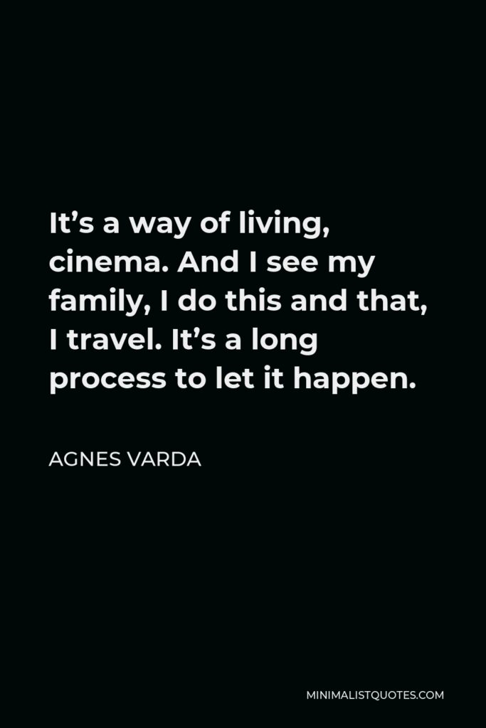 Agnes Varda Quote - It’s a way of living, cinema. And I see my family, I do this and that, I travel. It’s a long process to let it happen.