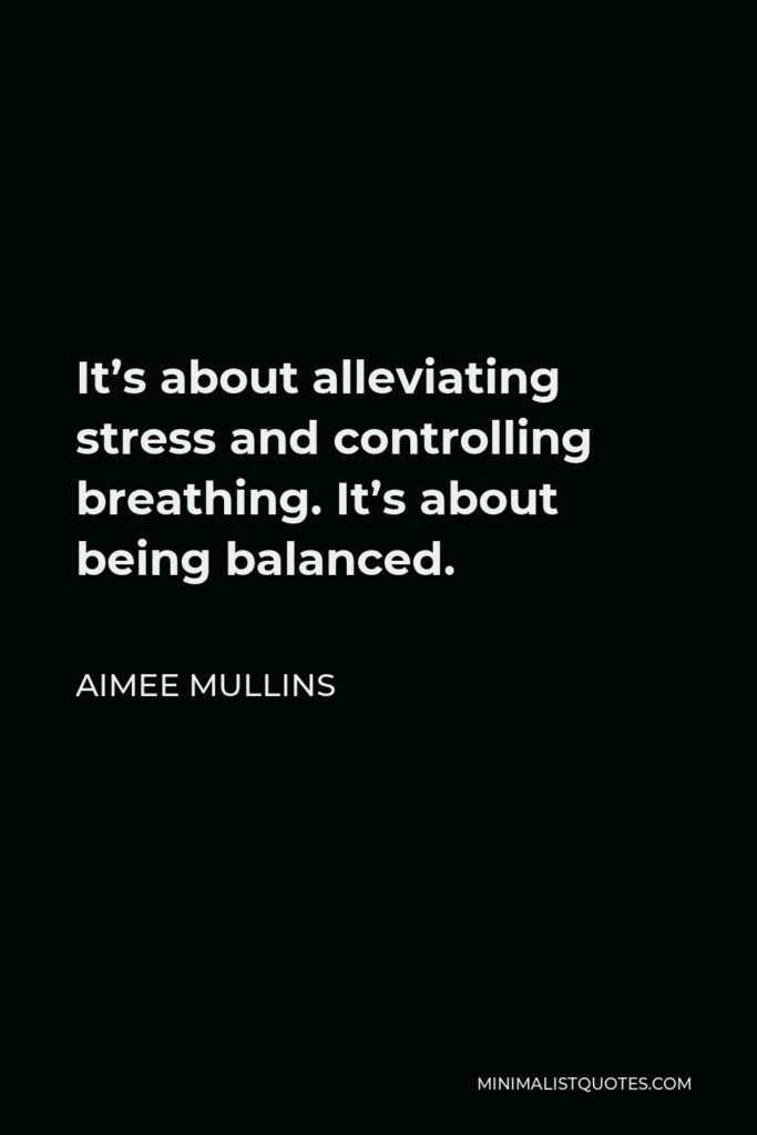 Aimee Mullins Quote - It’s about alleviating stress and controlling breathing. It’s about being balanced.