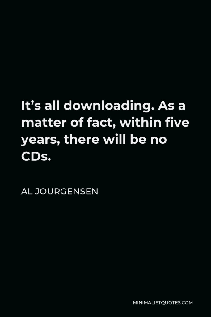 Al Jourgensen Quote - It’s all downloading. As a matter of fact, within five years, there will be no CDs.