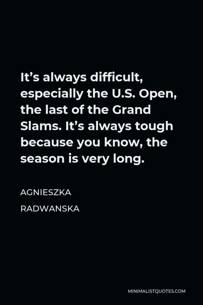 Agnieszka Radwanska Quote - It’s always difficult, especially the U.S. Open, the last of the Grand Slams. It’s always tough because you know, the season is very long.