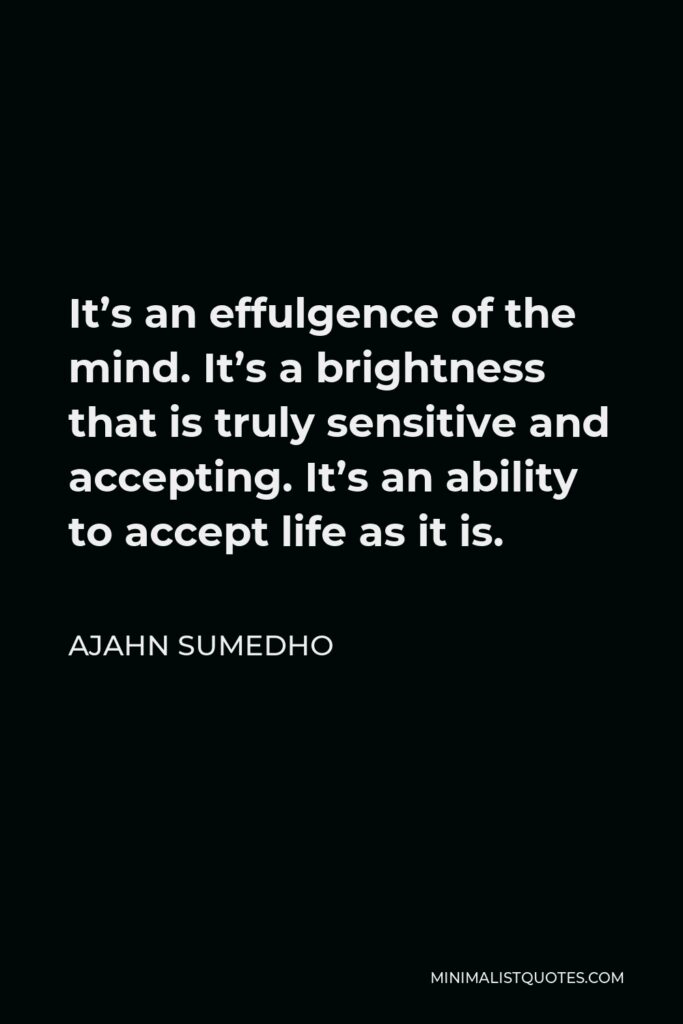 Ajahn Sumedho Quote - It’s an effulgence of the mind. It’s a brightness that is truly sensitive and accepting. It’s an ability to accept life as it is.