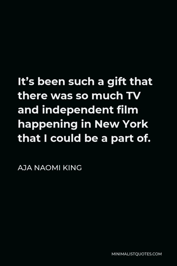 Aja Naomi King Quote - It’s been such a gift that there was so much TV and independent film happening in New York that I could be a part of.