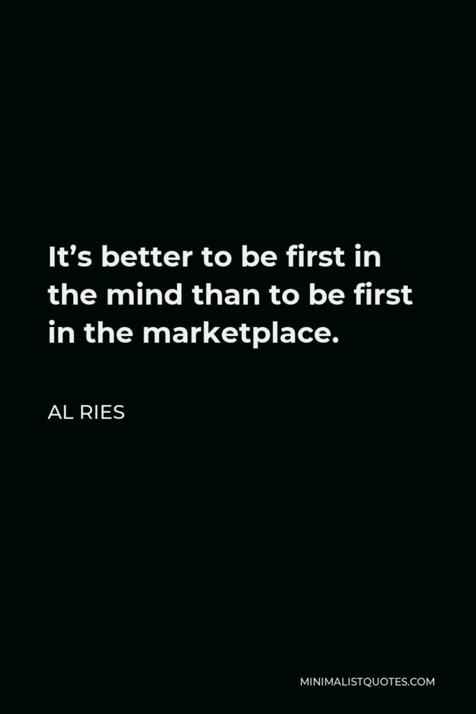 Al Ries Quote - It’s better to be first in the mind than to be first in the marketplace.