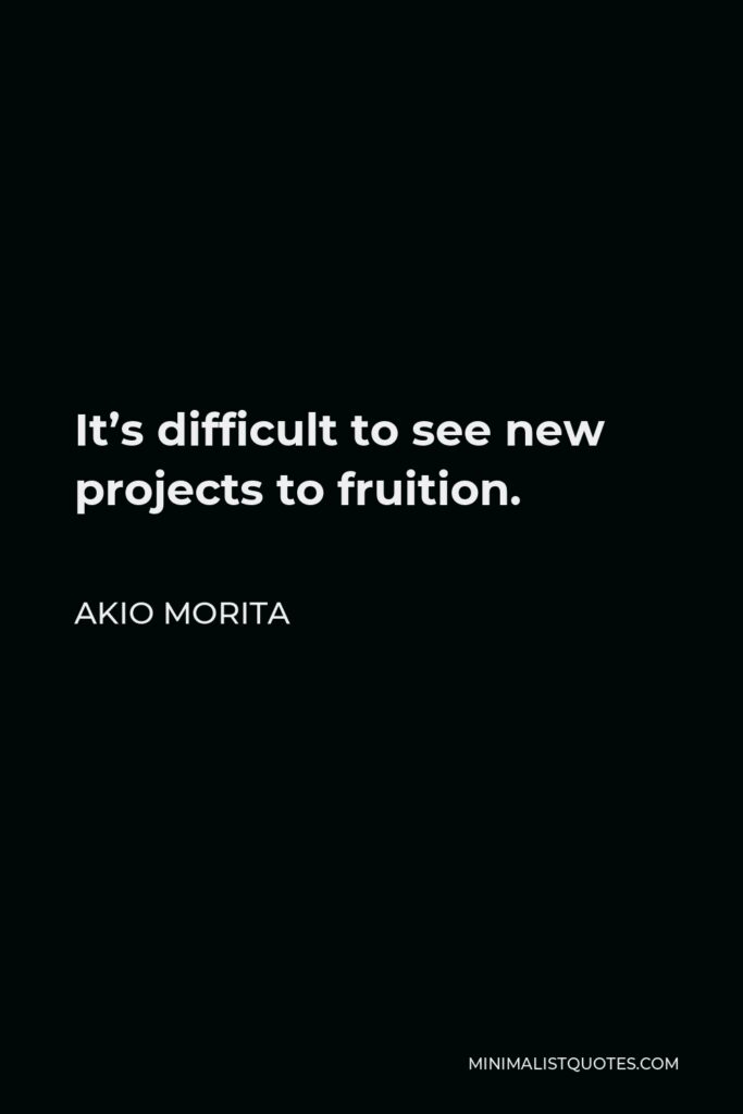 Akio Morita Quote - It’s difficult to see new projects to fruition.