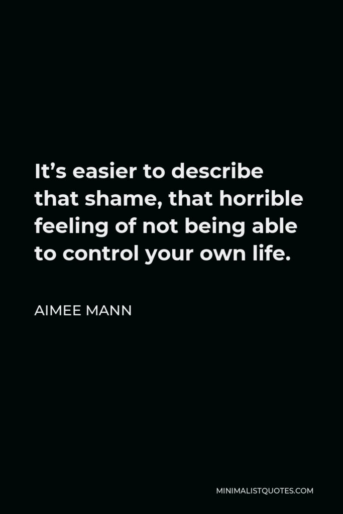 Aimee Mann Quote - It’s easier to describe that shame, that horrible feeling of not being able to control your own life.