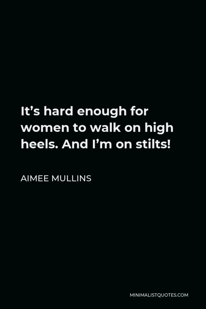 Aimee Mullins Quote - It’s hard enough for women to walk on high heels. And I’m on stilts!