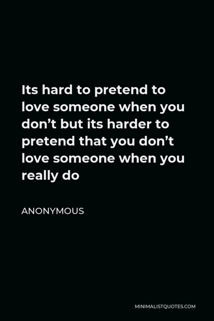 Anonymous Quote - Its hard to pretend to love someone when you don’t but its harder to pretend that you don’t love someone when you really do