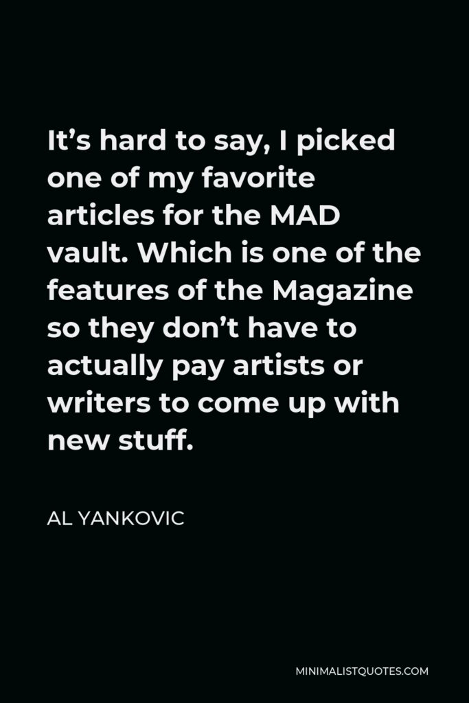 Al Yankovic Quote - It’s hard to say, I picked one of my favorite articles for the MAD vault. Which is one of the features of the Magazine so they don’t have to actually pay artists or writers to come up with new stuff.
