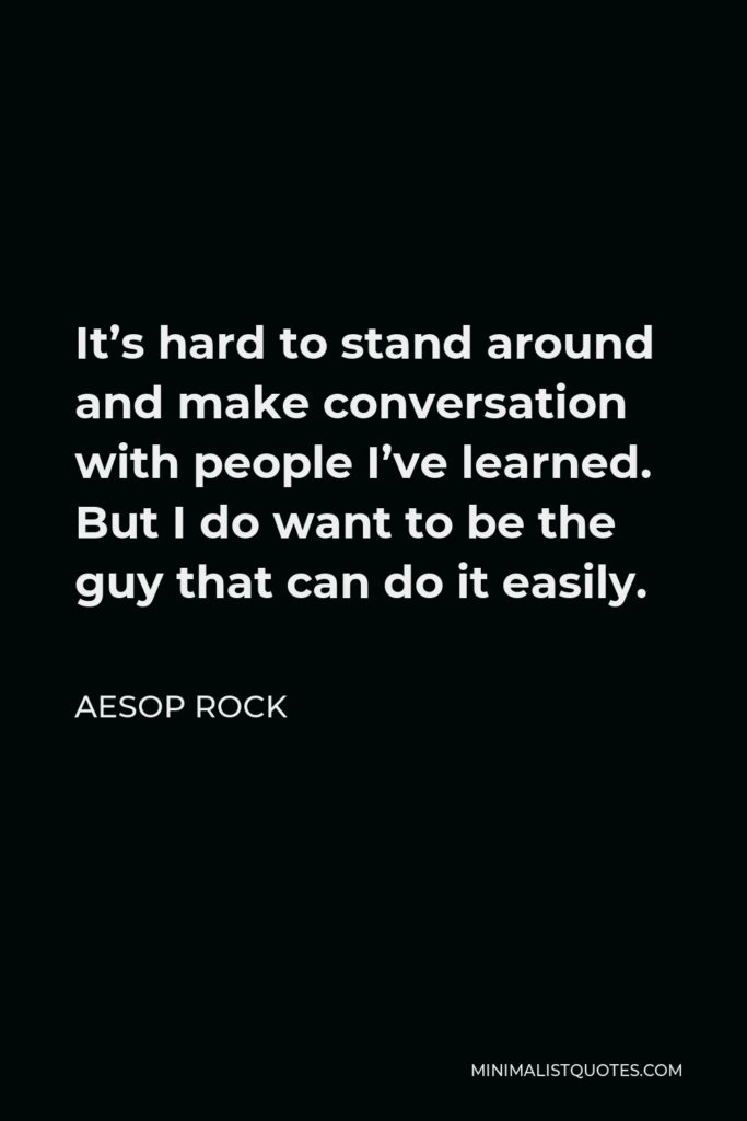 Aesop Rock Quote - It’s hard to stand around and make conversation with people I’ve learned. But I do want to be the guy that can do it easily.