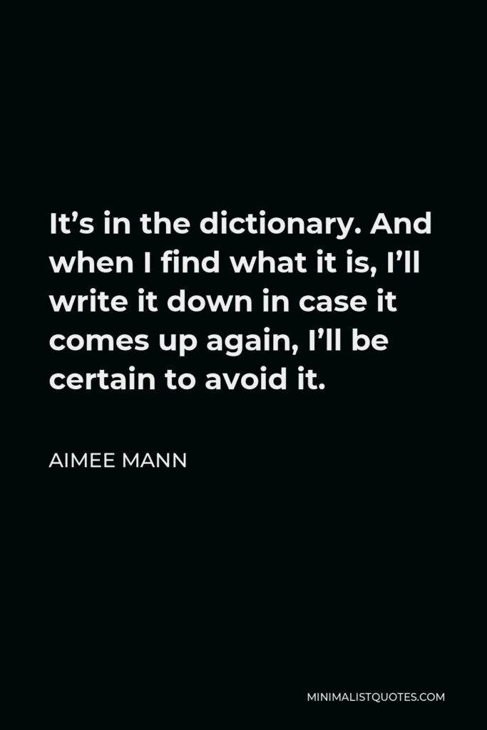 Aimee Mann Quote - It’s in the dictionary. And when I find what it is, I’ll write it down in case it comes up again, I’ll be certain to avoid it.