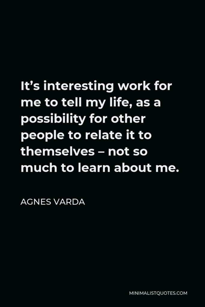 Agnes Varda Quote - It’s interesting work for me to tell my life, as a possibility for other people to relate it to themselves – not so much to learn about me.
