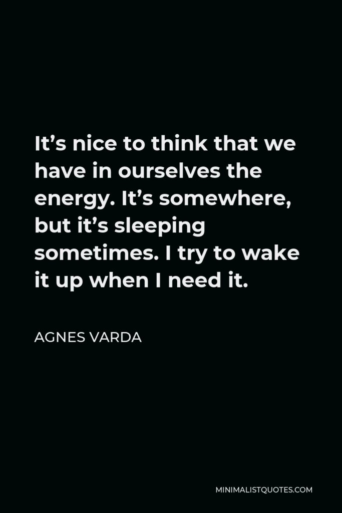 Agnes Varda Quote - It’s nice to think that we have in ourselves the energy. It’s somewhere, but it’s sleeping sometimes. I try to wake it up when I need it.