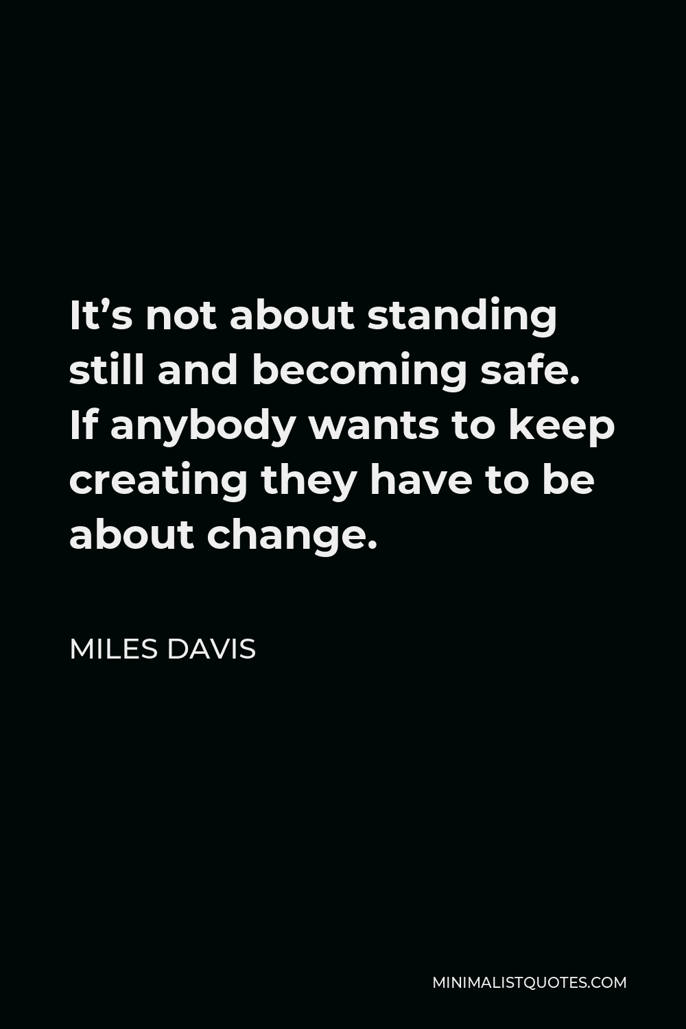 Miles Davis Quote - It’s not about standing still and becoming safe. If anybody wants to keep creating they have to be about change.