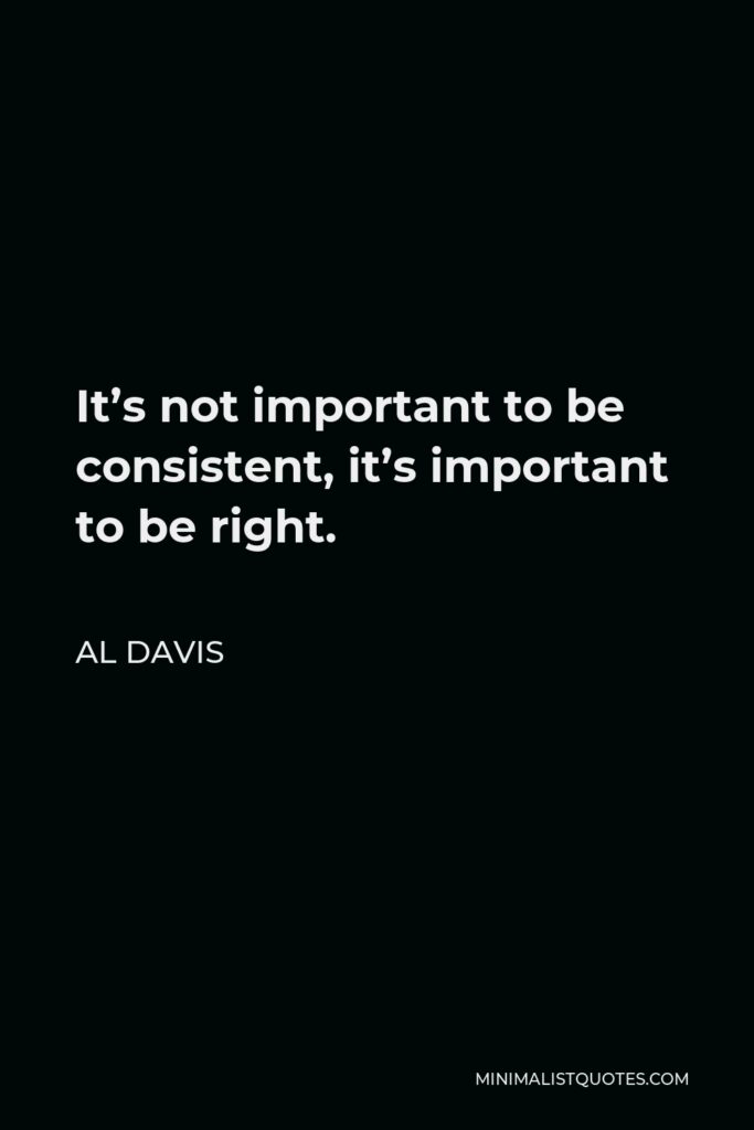 Al Davis Quote - It’s not important to be consistent, it’s important to be right.
