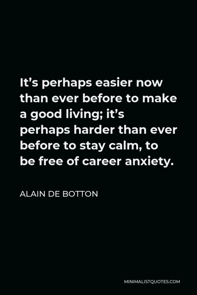 Alain de Botton Quote - It’s perhaps easier now than ever before to make a good living; it’s perhaps harder than ever before to stay calm, to be free of career anxiety.