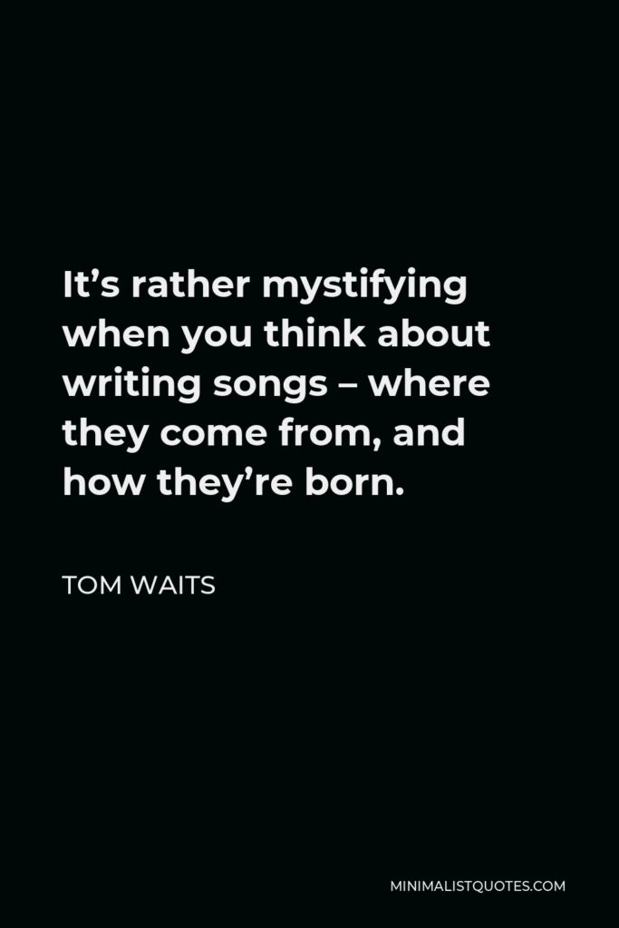 Tom Waits Quote - It’s rather mystifying when you think about writing songs – where they come from, and how they’re born.