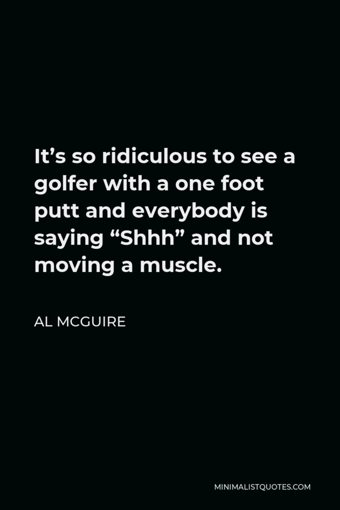 Al McGuire Quote - It’s so ridiculous to see a golfer with a one foot putt and everybody is saying “Shhh” and not moving a muscle.