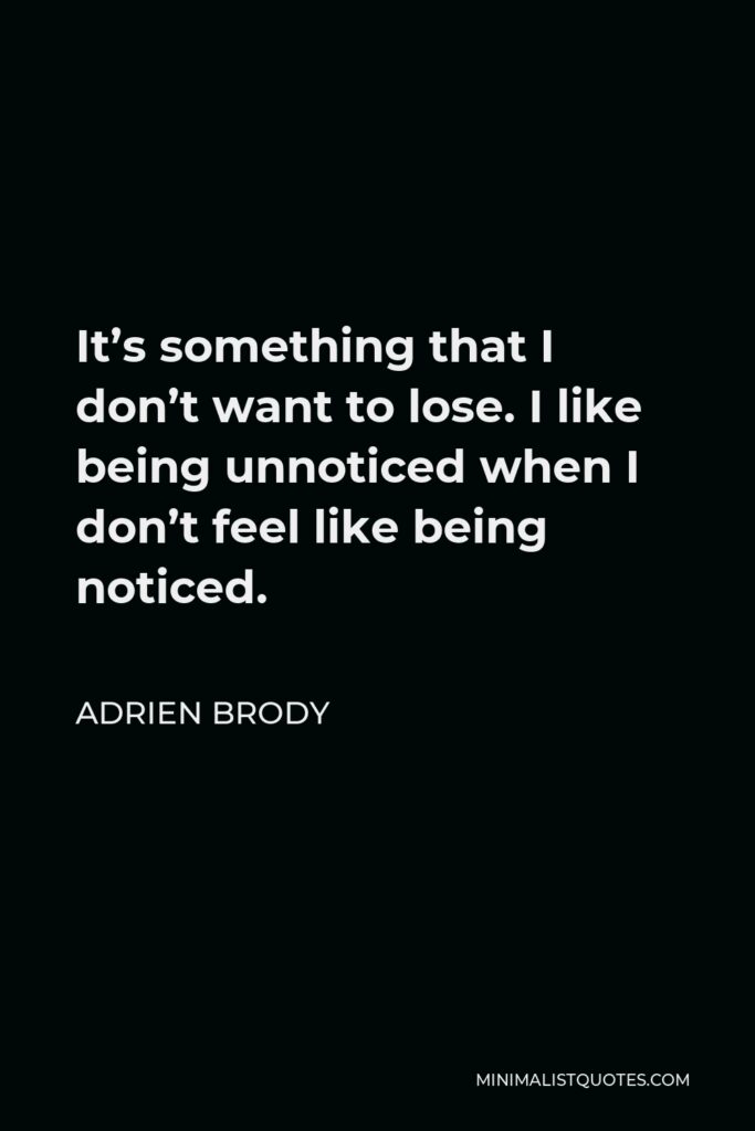Adrien Brody Quote - It’s something that I don’t want to lose. I like being unnoticed when I don’t feel like being noticed.