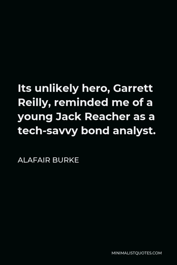 Alafair Burke Quote - Its unlikely hero, Garrett Reilly, reminded me of a young Jack Reacher as a tech-savvy bond analyst.