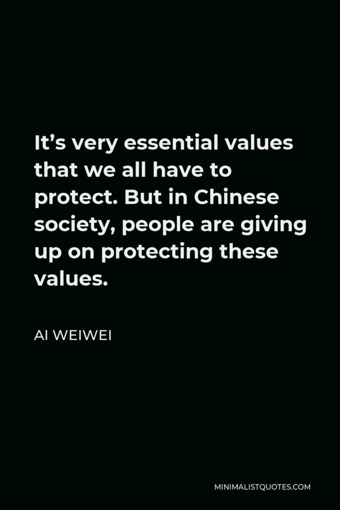 Ai Weiwei Quote - It’s very essential values that we all have to protect. But in Chinese society, people are giving up on protecting these values.