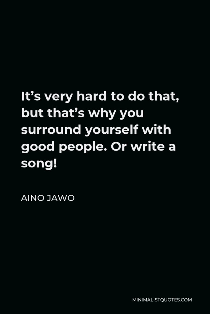 Aino Jawo Quote - It’s very hard to do that, but that’s why you surround yourself with good people. Or write a song!