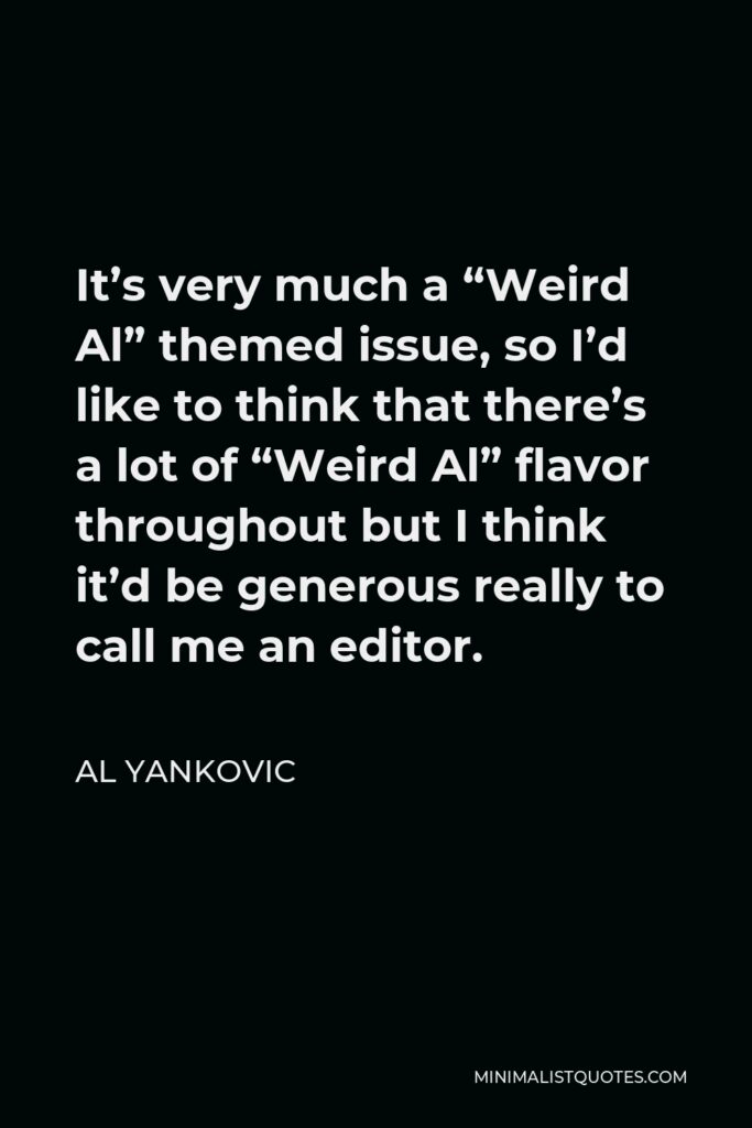 Al Yankovic Quote - It’s very much a “Weird Al” themed issue, so I’d like to think that there’s a lot of “Weird Al” flavor throughout but I think it’d be generous really to call me an editor.