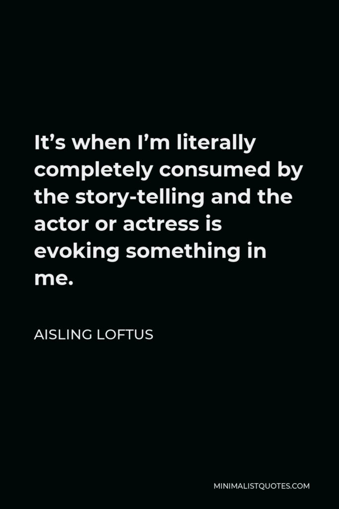 Aisling Loftus Quote - It’s when I’m literally completely consumed by the story-telling and the actor or actress is evoking something in me.