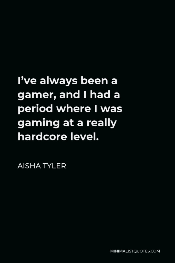 Aisha Tyler Quote - I’ve always been a gamer, and I had a period where I was gaming at a really hardcore level.