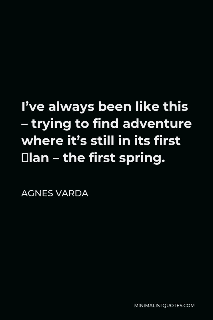 Agnes Varda Quote - I’ve always been like this – trying to find adventure where it’s still in its first élan – the first spring.