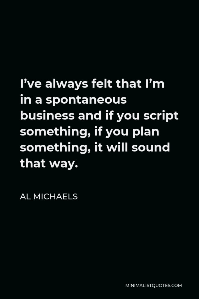 Al Michaels Quote - I’ve always felt that I’m in a spontaneous business and if you script something, if you plan something, it will sound that way.