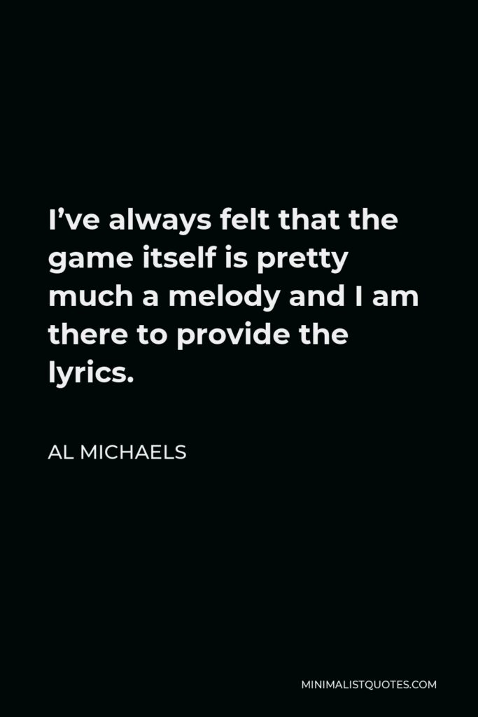 Al Michaels Quote - I’ve always felt that the game itself is pretty much a melody and I am there to provide the lyrics.