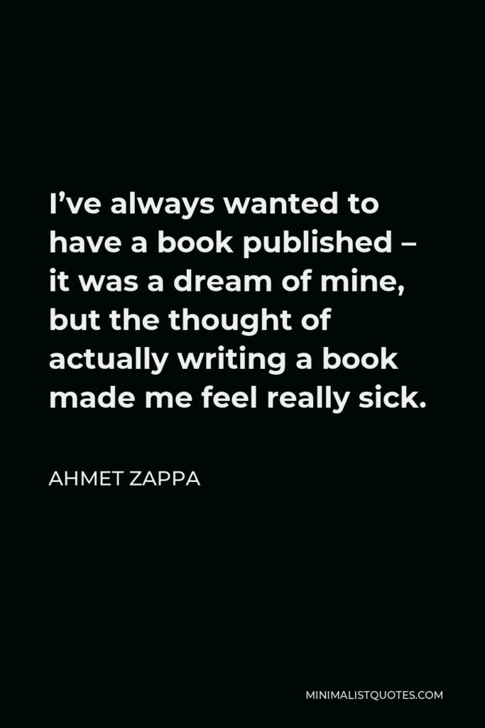 Ahmet Zappa Quote - I’ve always wanted to have a book published – it was a dream of mine, but the thought of actually writing a book made me feel really sick.