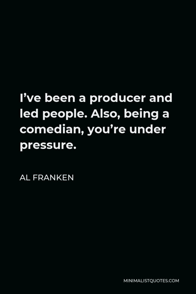 Al Franken Quote - I’ve been a producer and led people. Also, being a comedian, you’re under pressure.