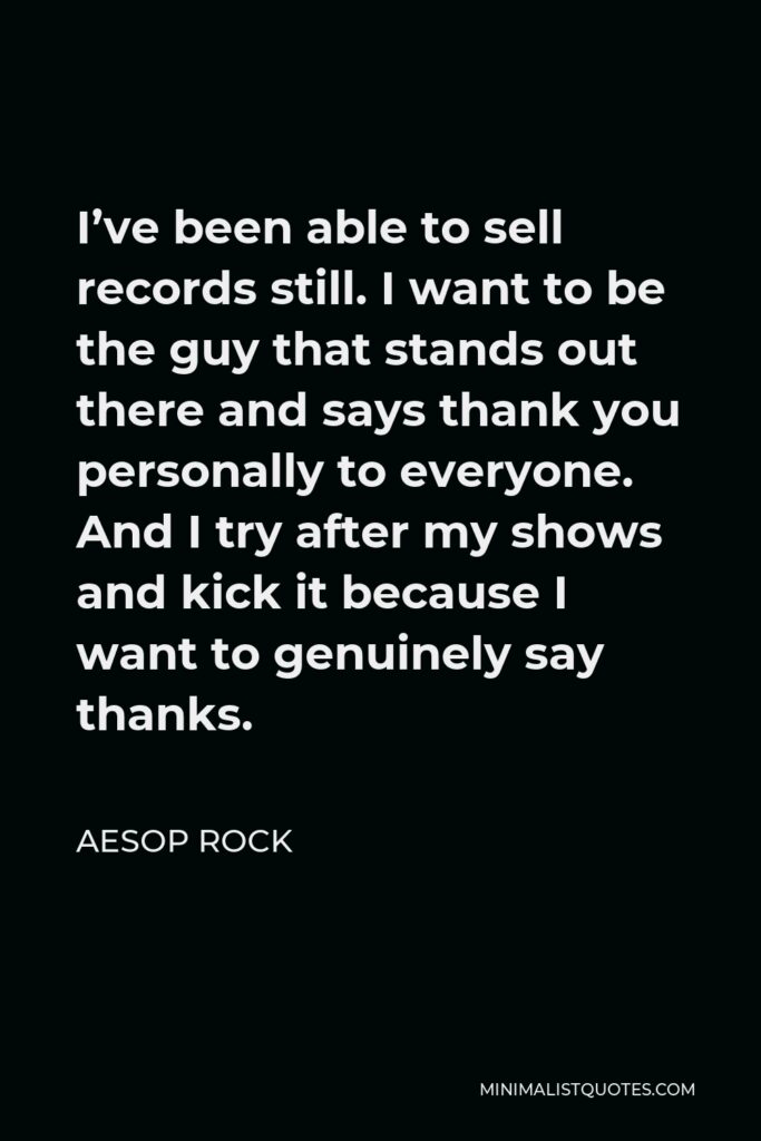 Aesop Rock Quote - I’ve been able to sell records still. I want to be the guy that stands out there and says thank you personally to everyone. And I try after my shows and kick it because I want to genuinely say thanks.
