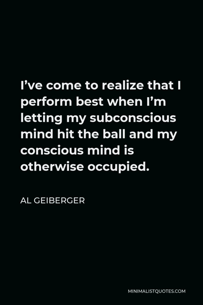 Al Geiberger Quote - I’ve come to realize that I perform best when I’m letting my subconscious mind hit the ball and my conscious mind is otherwise occupied.