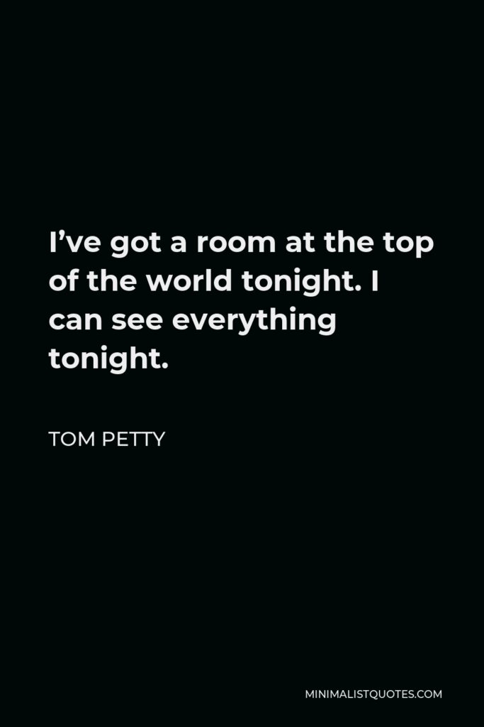 Tom Petty Quote - I’ve got a room at the top of the world tonight. I can see everything tonight.