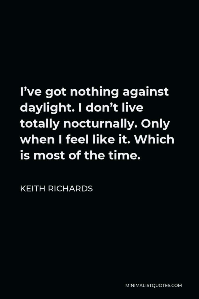 Keith Richards Quote - I’ve got nothing against daylight. I don’t live totally nocturnally. Only when I feel like it. Which is most of the time.