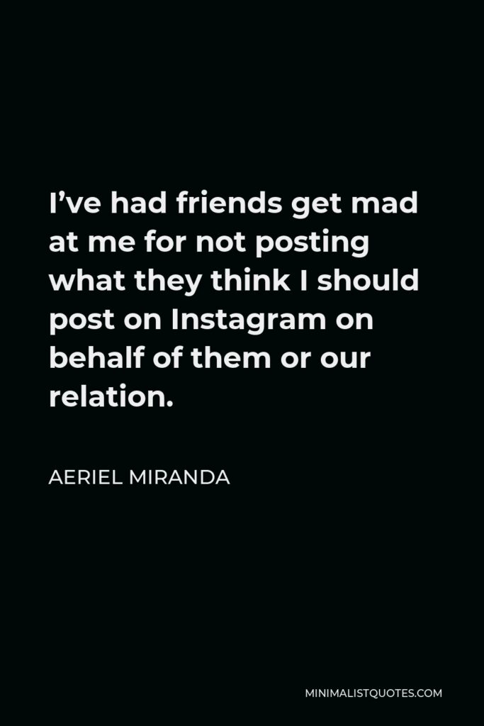 Aeriel Miranda Quote - I’ve had friends get mad at me for not posting what they think I should post on Instagram on behalf of them or our relation.