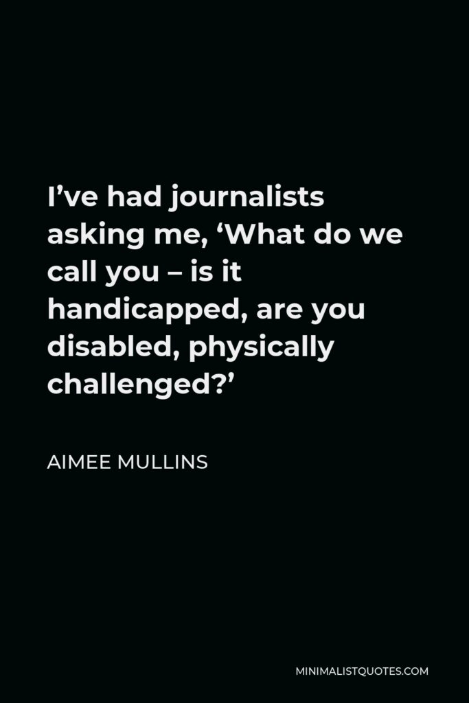 Aimee Mullins Quote - I’ve had journalists asking me, ‘What do we call you – is it handicapped, are you disabled, physically challenged?’