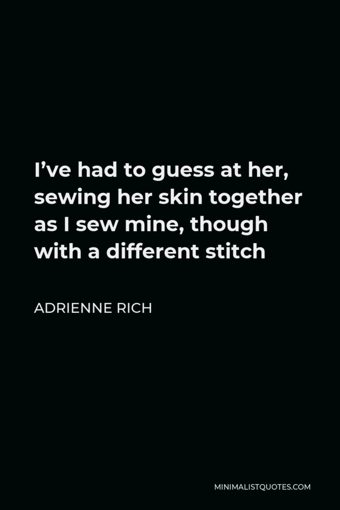 Adrienne Rich Quote - I’ve had to guess at her, sewing her skin together as I sew mine, though with a different stitch