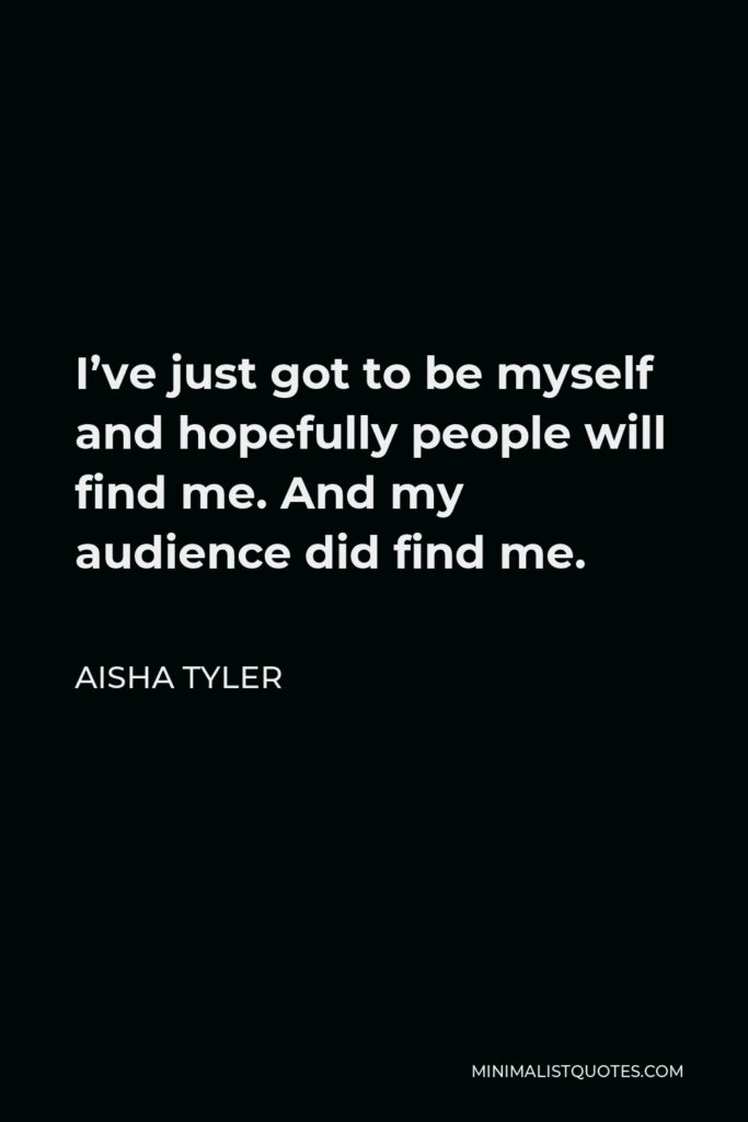 Aisha Tyler Quote - I’ve just got to be myself and hopefully people will find me. And my audience did find me.