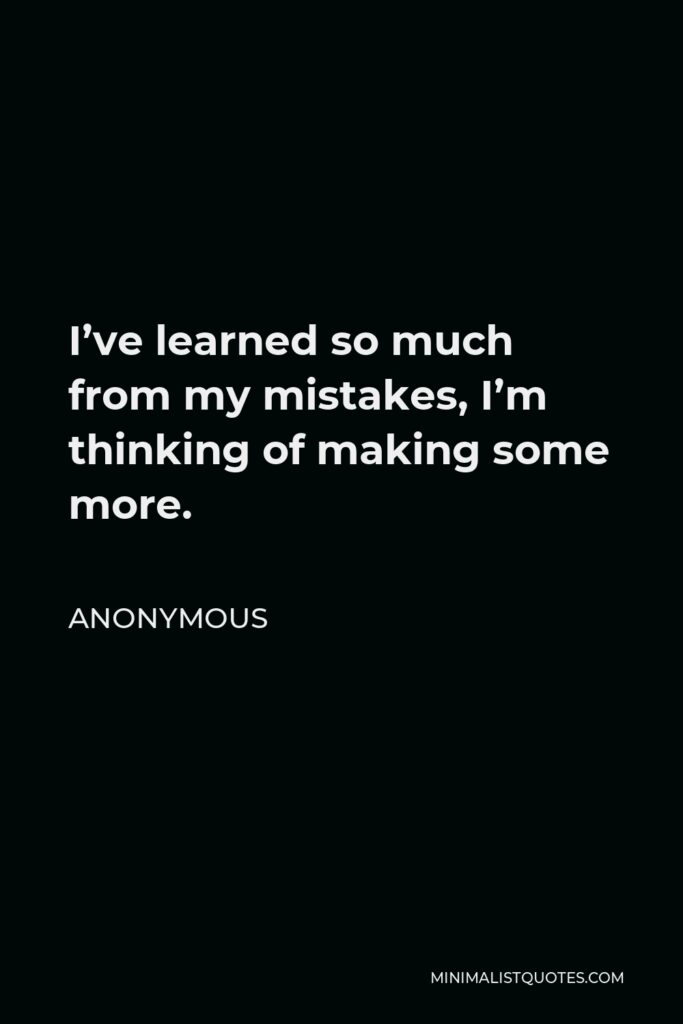 Anonymous Quote - I’ve learned so much from my mistakes, I’m thinking of making some more.