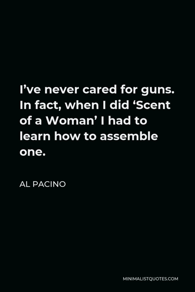 Al Pacino Quote - I’ve never cared for guns. In fact, when I did ‘Scent of a Woman’ I had to learn how to assemble one.