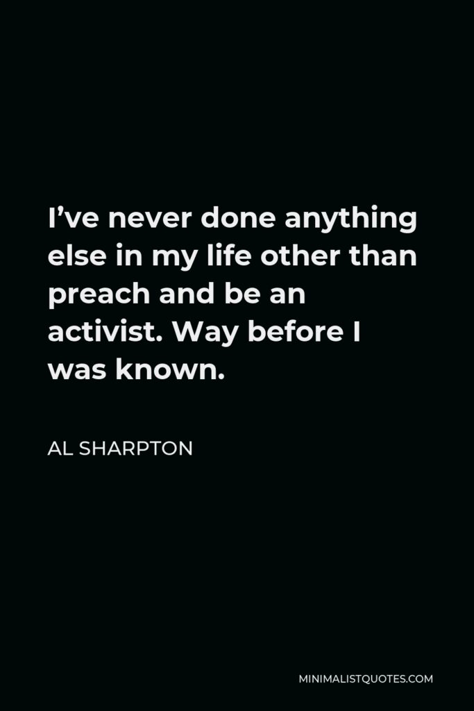 Al Sharpton Quote - I’ve never done anything else in my life other than preach and be an activist. Way before I was known.