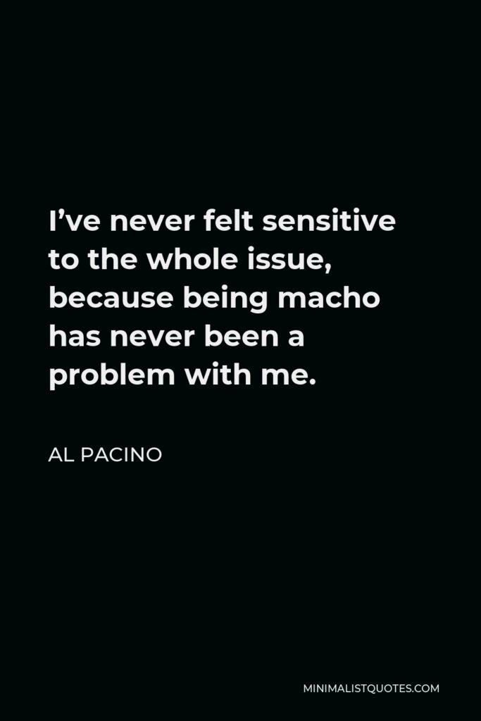 Al Pacino Quote - I’ve never felt sensitive to the whole issue, because being macho has never been a problem with me.