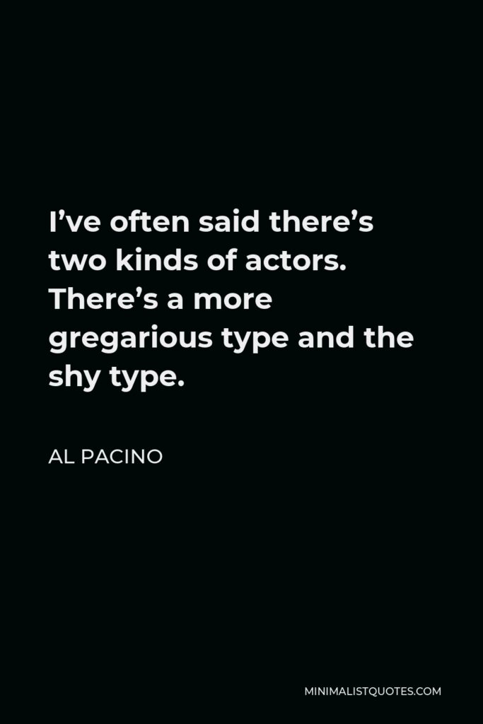 Al Pacino Quote - I’ve often said there’s two kinds of actors. There’s a more gregarious type and the shy type.