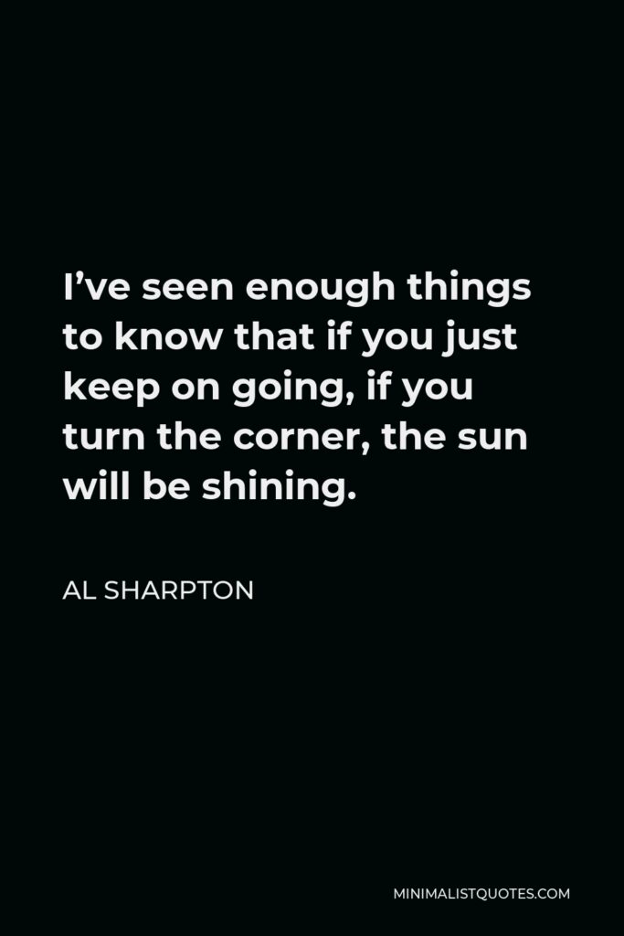Al Sharpton Quote - I’ve seen enough things to know that if you just keep on going, if you turn the corner, the sun will be shining.