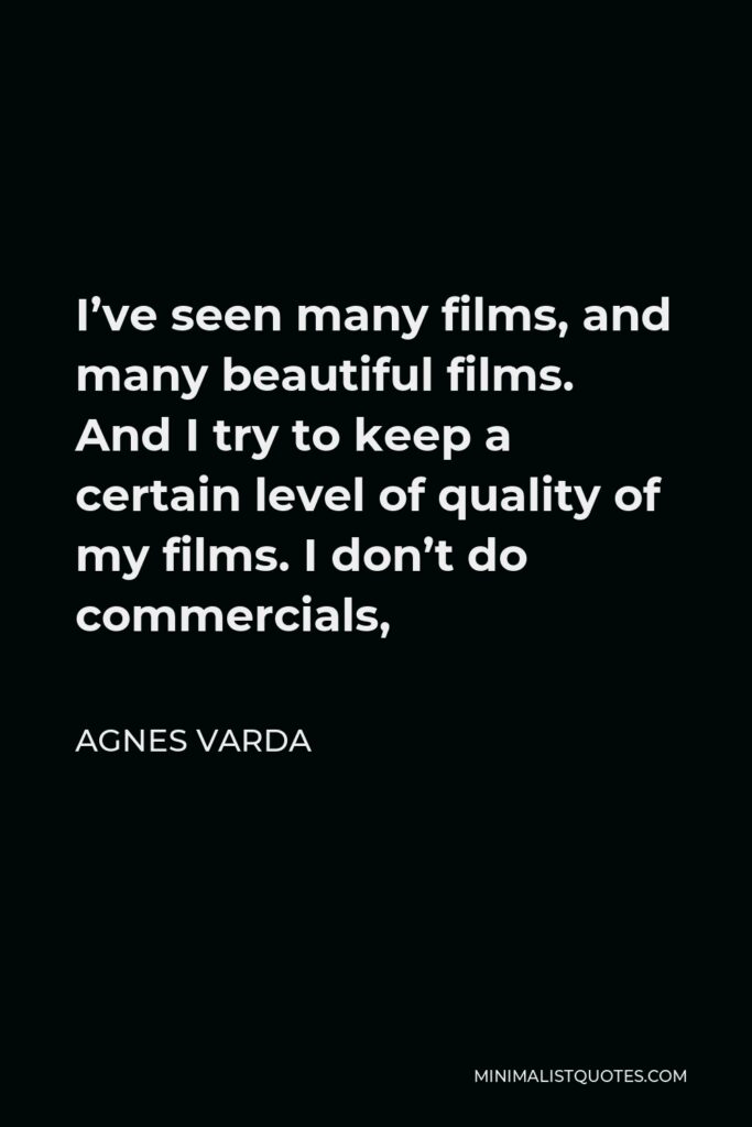 Agnes Varda Quote - I’ve seen many films, and many beautiful films. And I try to keep a certain level of quality of my films. I don’t do commercials,