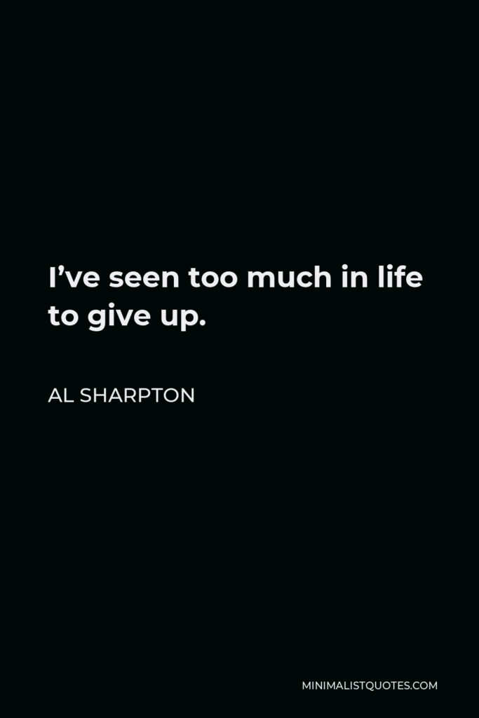 Al Sharpton Quote - I’ve seen too much in life to give up.